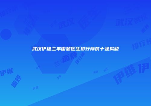 武汉伊维兰丰面颊医生排行榜前十强揭晓