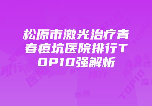 松原市激光治疗青春痘坑医院排行TOP10强解析