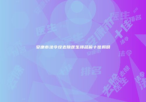 安康市法令纹去除医生排名前十佳揭晓