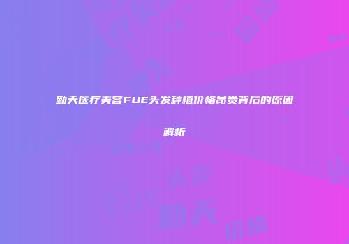 勤天医疗美容FUE头发种植价格昂贵背后的原因解析