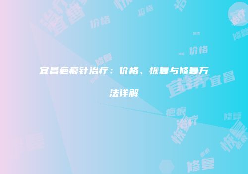 宜昌疤痕针治疗：价格、恢复与修复方法详解
