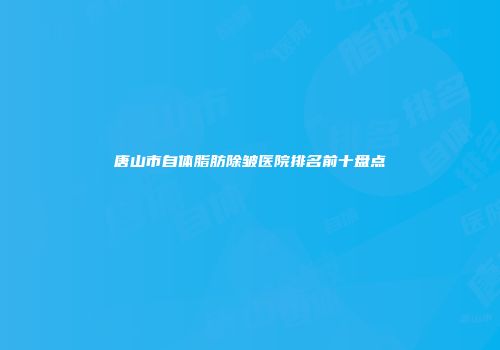 唐山市自体脂肪除皱医院排名前十盘点