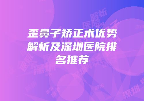 歪鼻子矫正术优势解析及深圳医院排名推荐