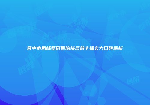 晋中市唇峰整形医院排名前十强实力口碑解析