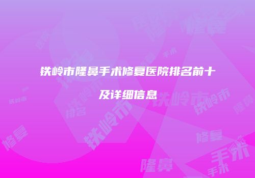 铁岭市隆鼻手术修复医院排名前十及详细信息