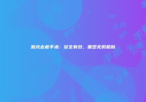 激光去疤手术：安全有效，重塑无瑕肌肤