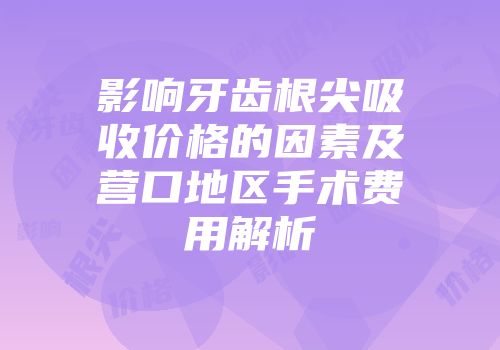 影响牙齿根尖吸收价格的因素及营口地区手术费用解析