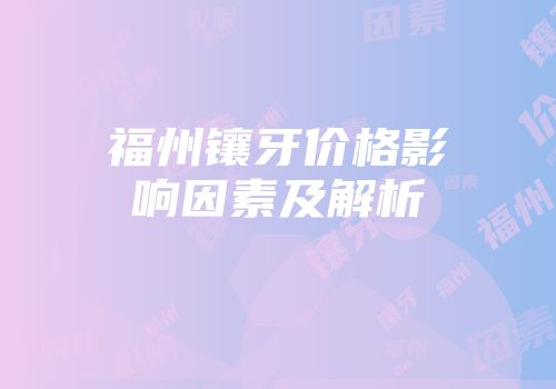 福州镶牙价格影响因素及解析