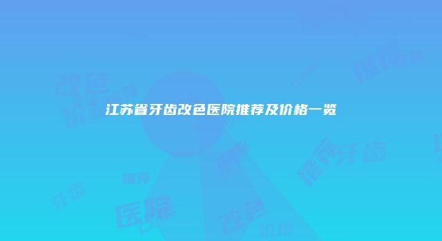 江苏省牙齿改色医院推荐及价格一览