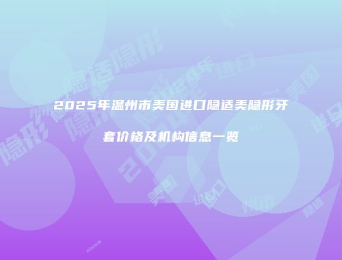 2025年温州市美国进口隐适美隐形牙套价格及机构信息一览
