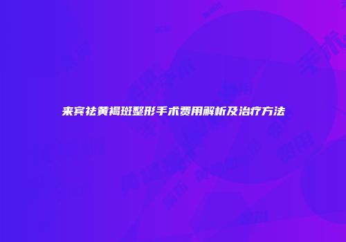 来宾祛黄褐斑整形手术费用解析及治疗方法