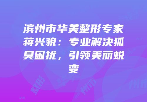 滨州市华美整形专家蒋兴貌：专业解决狐臭困扰，引领美丽蜕变
