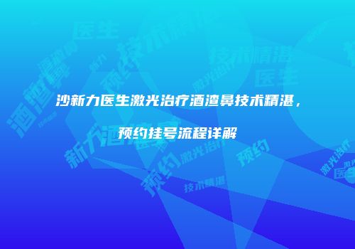 沙新力医生激光治疗酒渣鼻技术精湛，预约挂号流程详解
