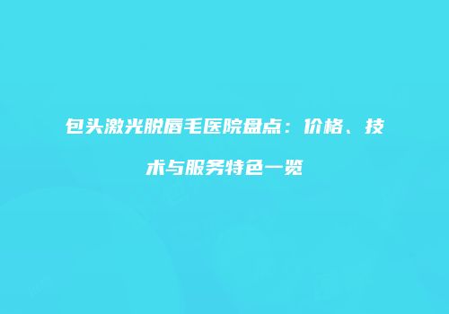 包头激光脱唇毛医院盘点：价格、技术与服务特色一览