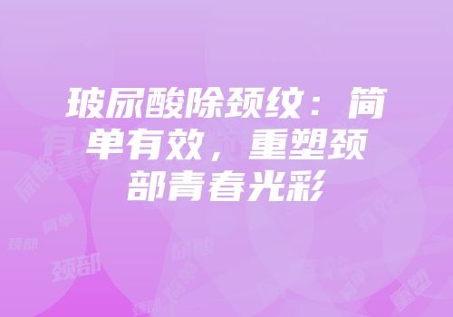 玻尿酸除颈纹：简单有效，重塑颈部青春光彩