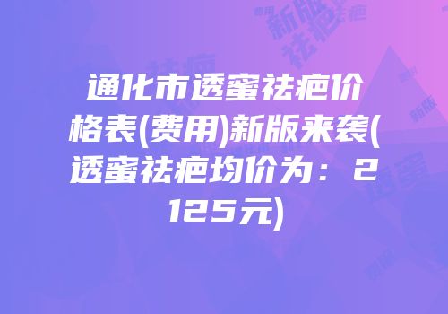 通化市透蜜祛疤价格表(费用)新版来袭(透蜜祛疤均价为：2125元)