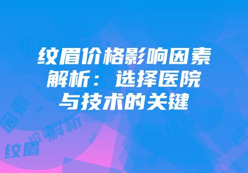 纹眉价格影响因素解析：选择医院与技术的关键
