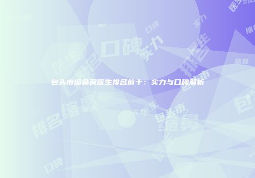 包头市缩鼻翼医生排名前十：实力与口碑解析