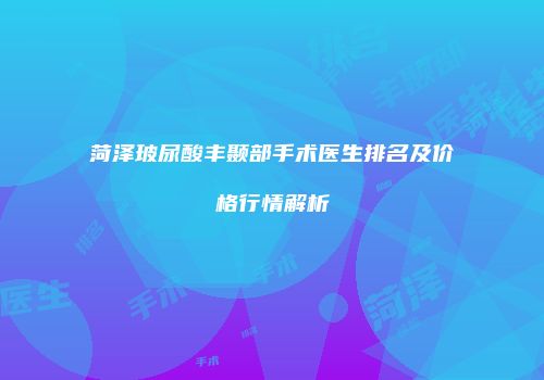 菏泽玻尿酸丰颞部手术医生排名及价格行情解析