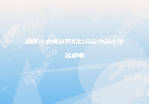 合肥市去痘坑医院综合实力前十排名榜单