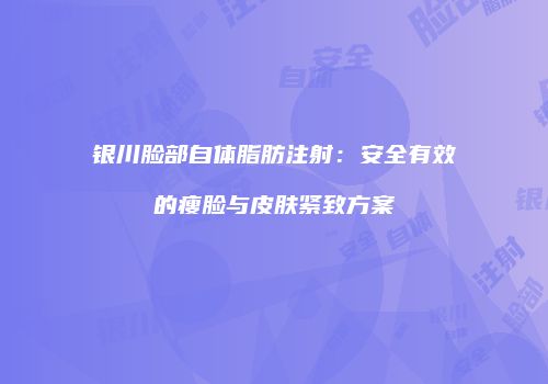 银川脸部自体脂肪注射：安全有效的瘦脸与皮肤紧致方案
