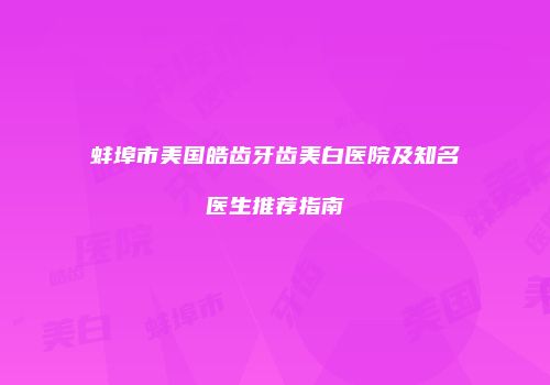 蚌埠市美国皓齿牙齿美白医院及知名医生推荐指南