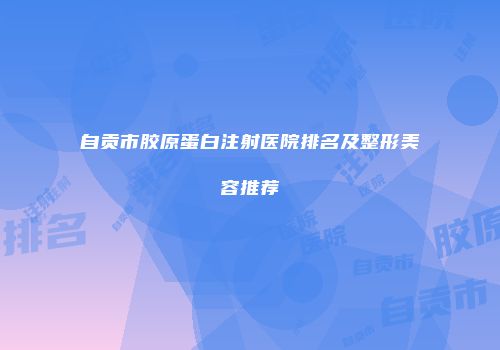 自贡市胶原蛋白注射医院排名及整形美容推荐
