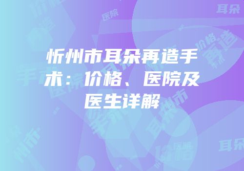 忻州市耳朵再造手术：价格、医院及医生详解