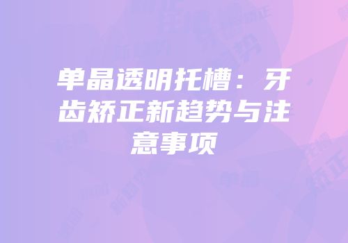 单晶透明托槽：牙齿矫正新趋势与注意事项