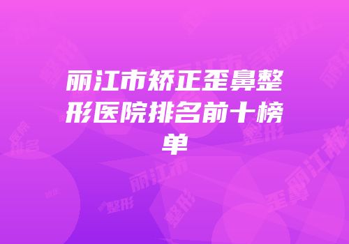 丽江市矫正歪鼻整形医院排名前十榜单