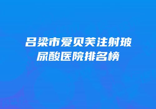 吕梁市爱贝芙注射玻尿酸医院排名榜