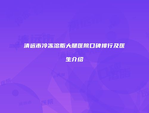 清远市冷冻溶脂大腿医院口碑排行及医生介绍