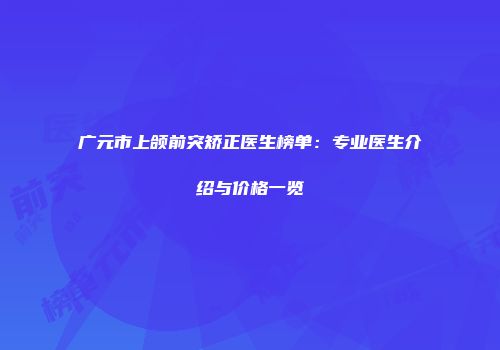 广元市上颌前突矫正医生榜单：专业医生介绍与价格一览