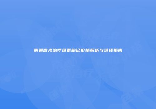南通激光治疗色素胎记价格解析与选择指南