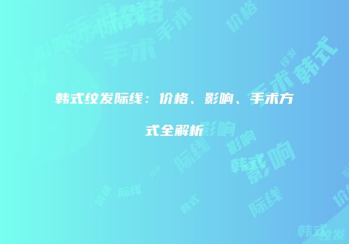 韩式纹发际线：价格、影响、手术方式全解析