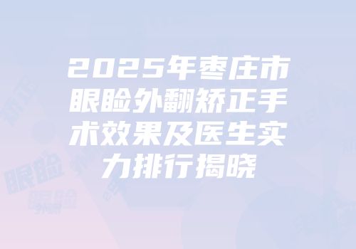 2025年枣庄市眼睑外翻矫正手术效果及医生实力排行揭晓