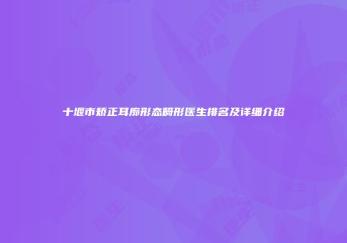 十堰市矫正耳廓形态畸形医生排名及详细介绍