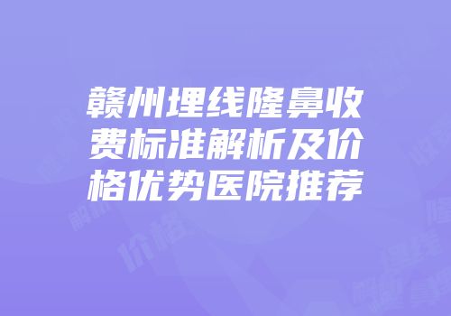 赣州埋线隆鼻收费标准解析及价格优势医院推荐