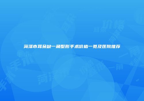 菏泽市耳朵缺一角整形手术价格一览及医院推荐