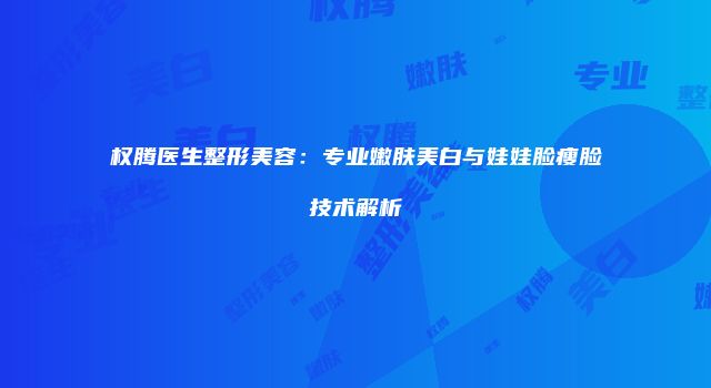 权腾医生整形美容：专业嫩肤美白与娃娃脸瘦脸技术解析