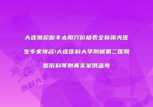 大连玻尿酸丰太阳穴价格表全新曝光医生专家排名!大连医科大学附属第二医院整形科等附真实案例参考