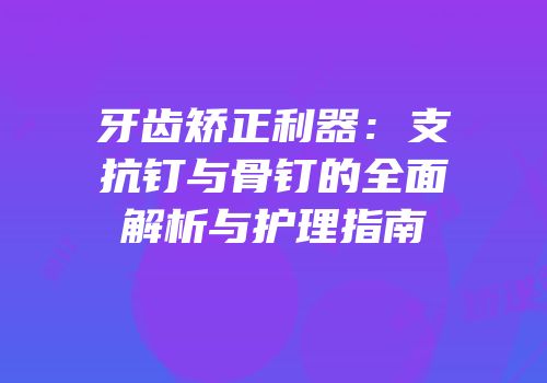牙齿矫正利器：支抗钉与骨钉的全面解析与护理指南