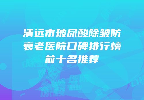 清远市玻尿酸除皱防衰老医院口碑排行榜前十名推荐