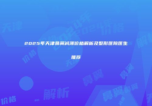 2025年天津鼻翼减薄价格解析及整形医院医生推荐