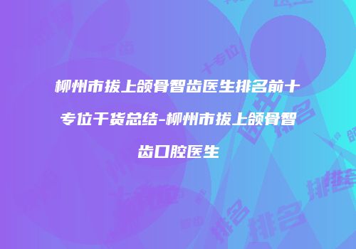 柳州市拔上颌骨智齿医生排名前十专位干货总结-柳州市拔上颌骨智齿口腔医生