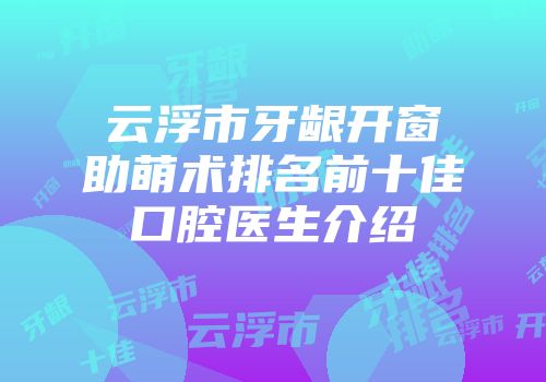 云浮市牙龈开窗助萌术排名前十佳口腔医生介绍