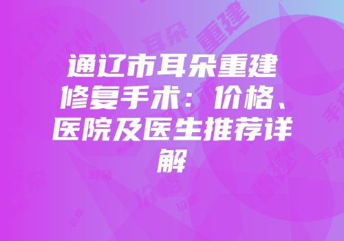 通辽市耳朵重建修复手术：价格、医院及医生推荐详解