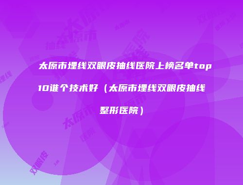 太原市埋线双眼皮抽线医院上榜名单top10谁个技术好（太原市埋线双眼皮抽线整形医院）