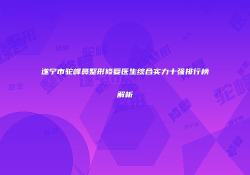 遂宁市驼峰鼻整形修复医生综合实力十强排行榜解析