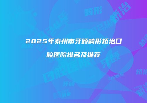 2025年泰州市牙颌畸形矫治口腔医院排名及推荐